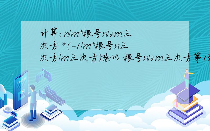 计算：n/m*根号n/2m三次方 *（-1/m*根号n三次方/m三次方）除以 根号n/2m三次方第1题打滚求学霸.3.