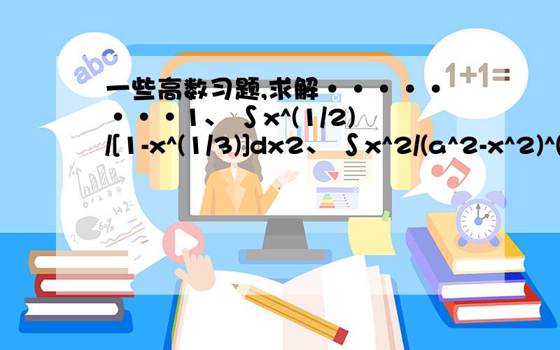 一些高数习题,求解········1、 ∫x^(1/2)/[1-x^(1/3)]dx2、 ∫x^2/(a^2-x^2)^(1/2)dx3、 ∫1/[1+(2x)^(1/2)]dx