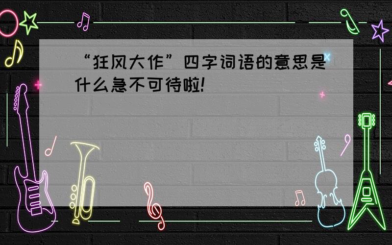 “狂风大作”四字词语的意思是什么急不可待啦!