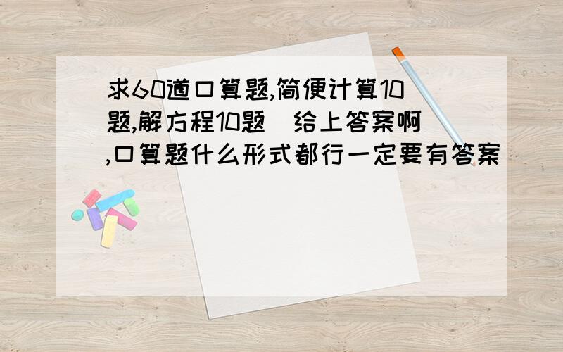 求60道口算题,简便计算10题,解方程10题（给上答案啊,口算题什么形式都行一定要有答案