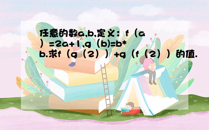 任意的数a,b,定义：f（a）=2a+1,g（b)=b*b.求f（g（2））+g（f（2））的值.