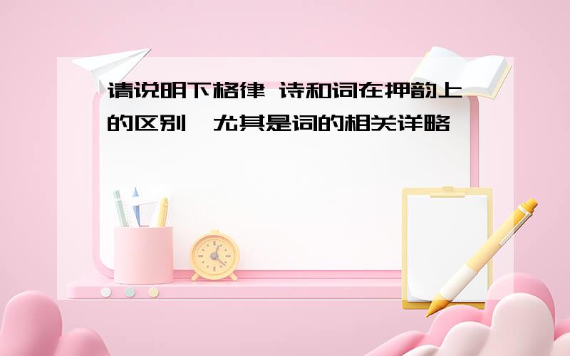 请说明下格律 诗和词在押韵上的区别,尤其是词的相关详略