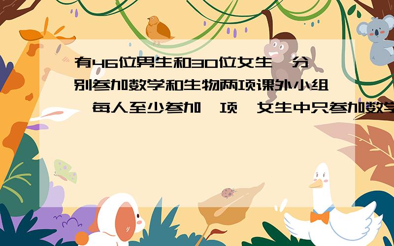 有46位男生和30位女生,分别参加数学和生物两项课外小组,每人至少参加一项,女生中只参加数学的人数是只参加一项人数的五分之三,女生参加生物的人数与参加数学的人数之比为3：4.参加生