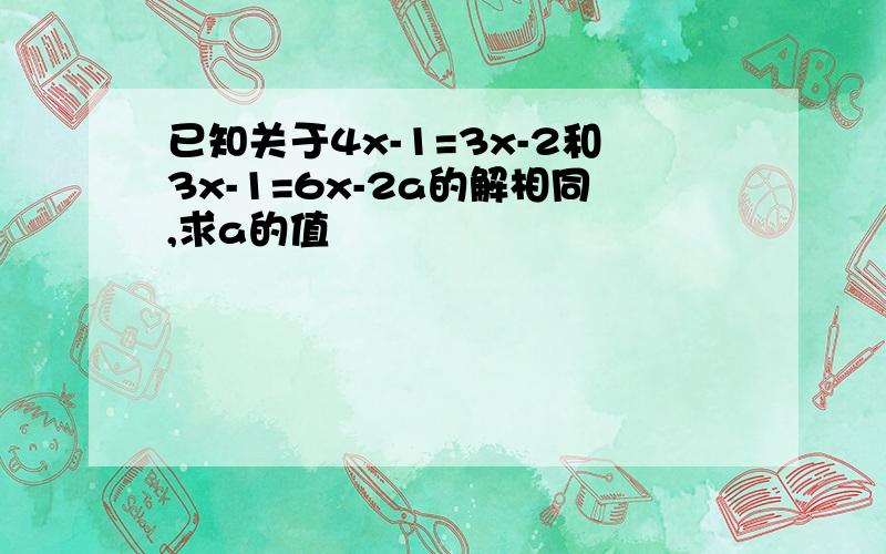 已知关于4x-1=3x-2和3x-1=6x-2a的解相同,求a的值