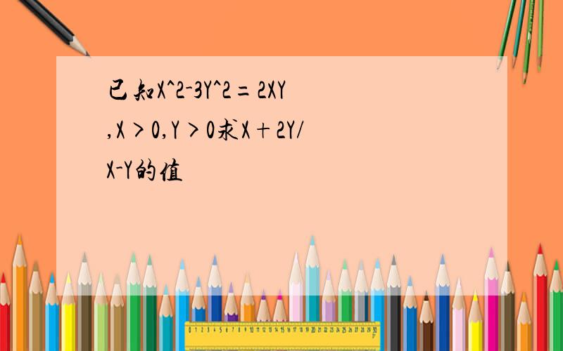 已知X^2-3Y^2=2XY,X>0,Y>0求X+2Y/X-Y的值