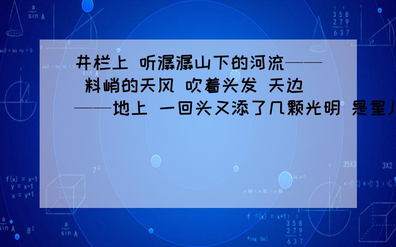 井栏上 听潺潺山下的河流—— 料峭的天风 吹着头发 天边——地上 一回头又添了几颗光明 是星儿 还是灯儿意思赏析