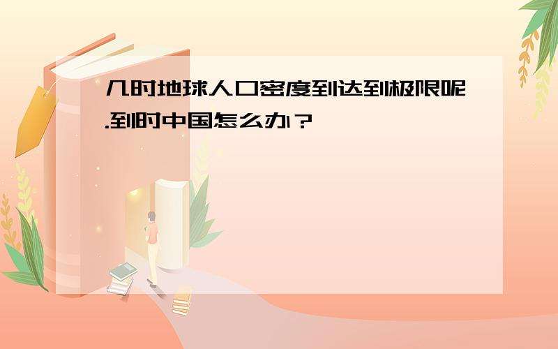 几时地球人口密度到达到极限呢.到时中国怎么办？