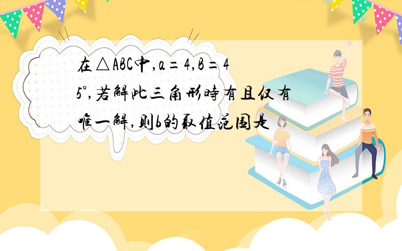 在△ABC中,a=4,B=45°,若解此三角形时有且仅有唯一解,则b的取值范围是