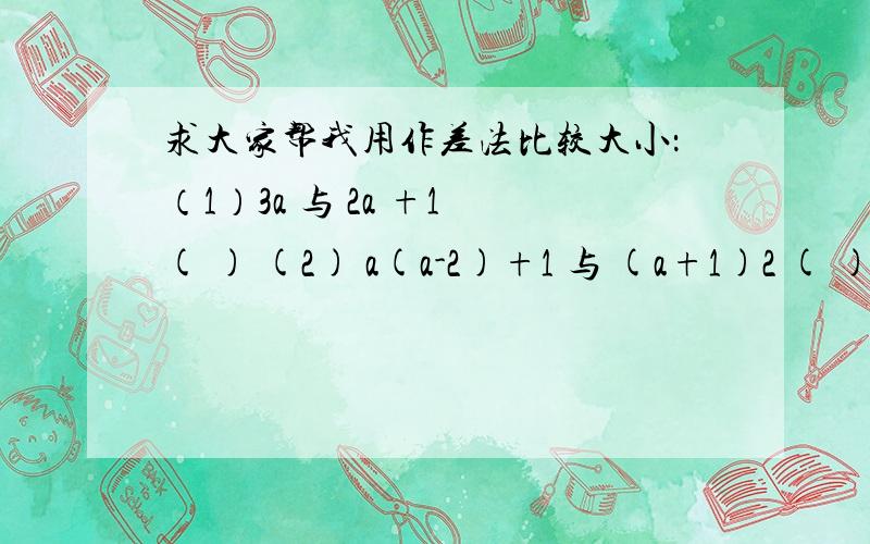 求大家帮我用作差法比较大小：（1）3a 与 2a +1 ( ) (2) a(a-2)+1 与 (a+1)2 ( )