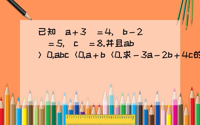 已知｜a＋3｜＝4,｜b－2｜＝5,｜c｜＝8.并且ab＞0,abc＜0,a＋b＜0.求－3a－2b＋4c的值.