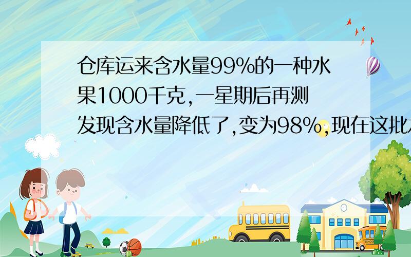 仓库运来含水量99％的一种水果1000千克,一星期后再测发现含水量降低了,变为98％,现在这批水果的总重量是多少千克?