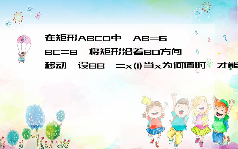 在矩形ABCD中,AB=6,BC=8,将矩形沿着BD方向移动,设BB'=x(1)当x为何值时,才能使平移后的矩形与原矩形重叠部分的面积为24cm?(2)依次连接A'A,AC,CC',C'A',四边形ACC'A'可能是菱形吗?若可能,求出x的值;若不