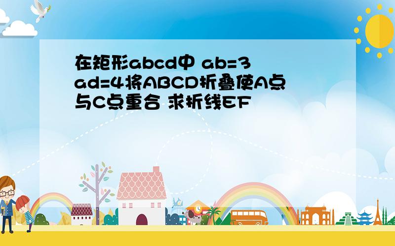 在矩形abcd中 ab=3 ad=4将ABCD折叠使A点与C点重合 求折线EF