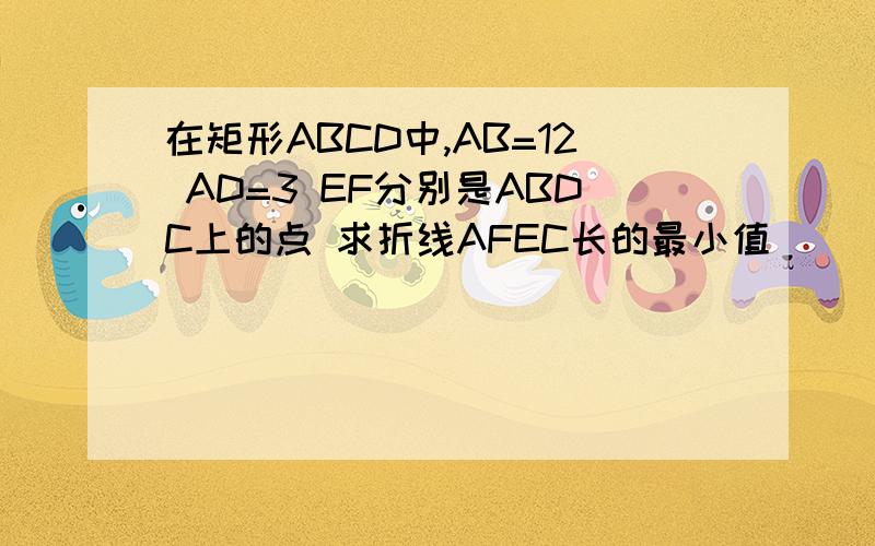 在矩形ABCD中,AB=12 AD=3 EF分别是ABDC上的点 求折线AFEC长的最小值