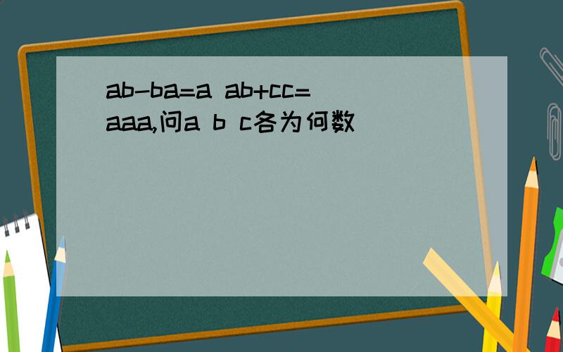 ab-ba=a ab+cc=aaa,问a b c各为何数