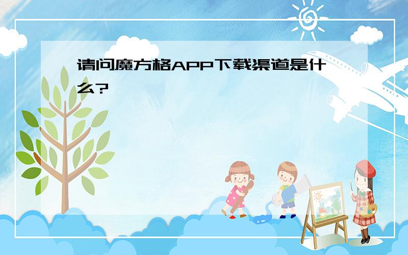 请问魔方格APP下载渠道是什么?