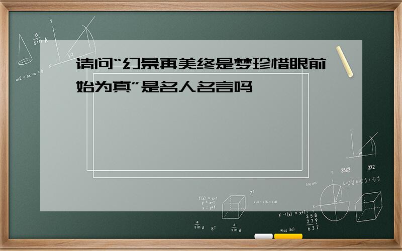 请问“幻景再美终是梦珍惜眼前始为真”是名人名言吗