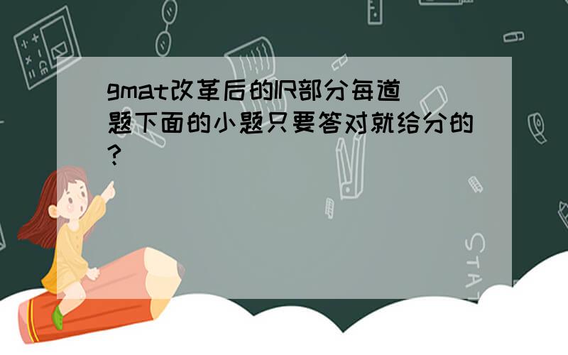 gmat改革后的IR部分每道题下面的小题只要答对就给分的?