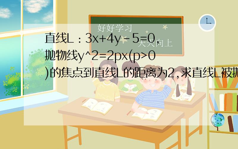 直线L：3x+4y-5=0,抛物线y^2=2px(p>0)的焦点到直线L的距离为2,求直线L被抛物线所截得的线段长