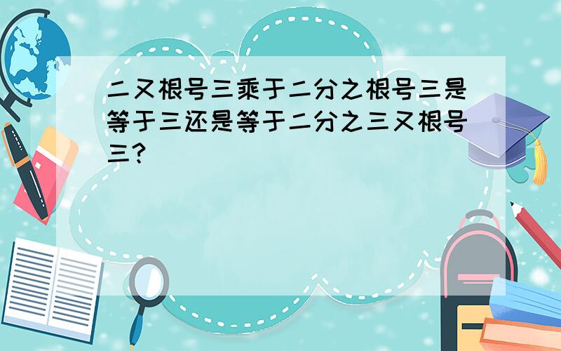 二又根号三乘于二分之根号三是等于三还是等于二分之三又根号三?