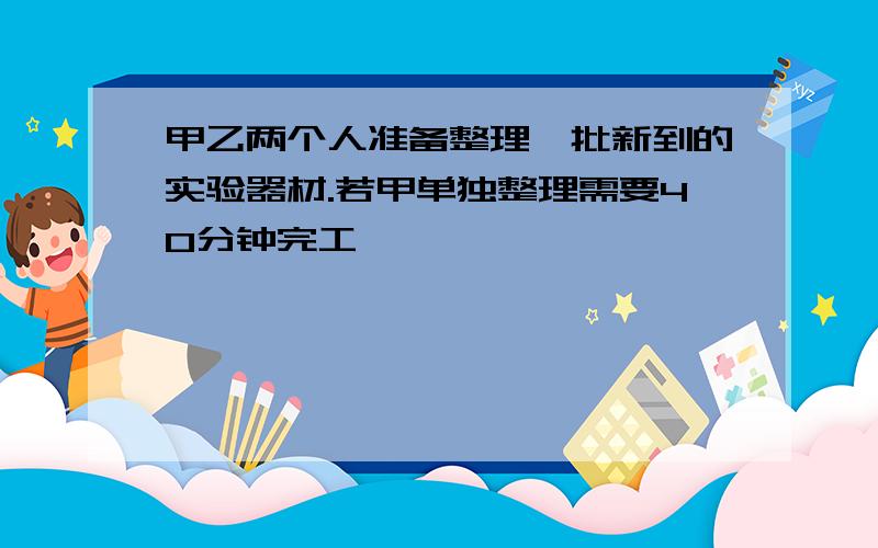 甲乙两个人准备整理一批新到的实验器材.若甲单独整理需要40分钟完工