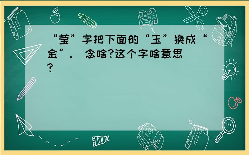 “莹”字把下面的“玉”换成“金”.  念啥?这个字啥意思?