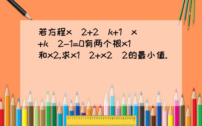 若方程x^2+2（k+1)x+k^2-1=0有两个根x1和x2,求x1^2+x2^2的最小值.