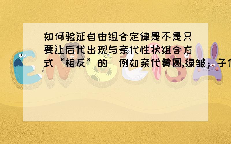 如何验证自由组合定律是不是只要让后代出现与亲代性状组合方式“相反”的（例如亲代黄圆,绿皱；子代黄皱绿圆?——我把自己也绕得很迷糊.可以不理我这话直接回答.有好多题都说应该用