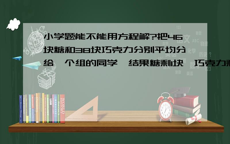 小学题能不能用方程解?把46块糖和38块巧克力分别平均分给一个组的同学,结果糖剩1块,巧克力剩3块.这个组最多有几位同学?