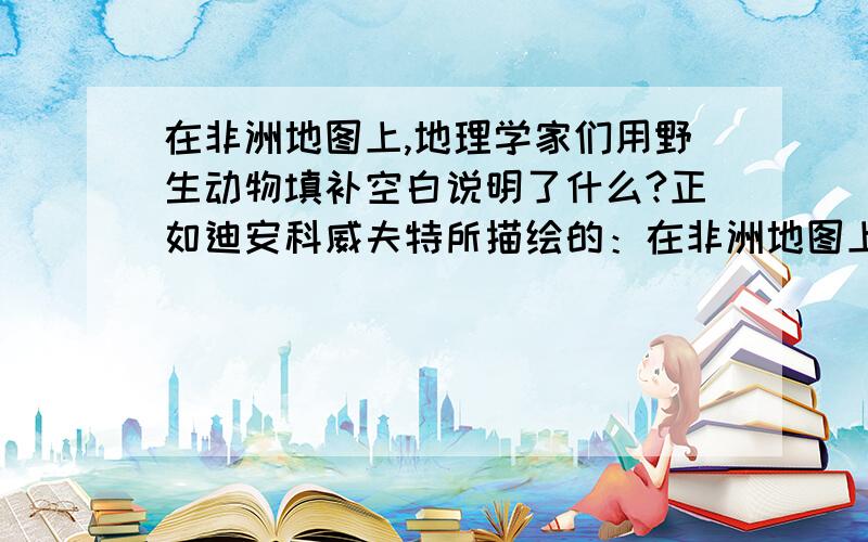 在非洲地图上,地理学家们用野生动物填补空白说明了什么?正如迪安科威夫特所描绘的：在非洲地图上地理学家们用野生动物填补空白.因此,对于不适于居住的丘原,便填上大象以代替城镇的