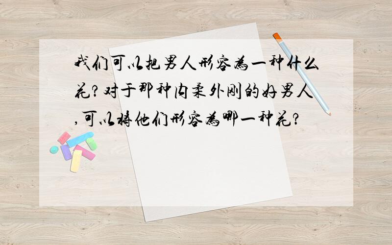 我们可以把男人形容为一种什么花?对于那种内柔外刚的好男人,可以将他们形容为哪一种花?