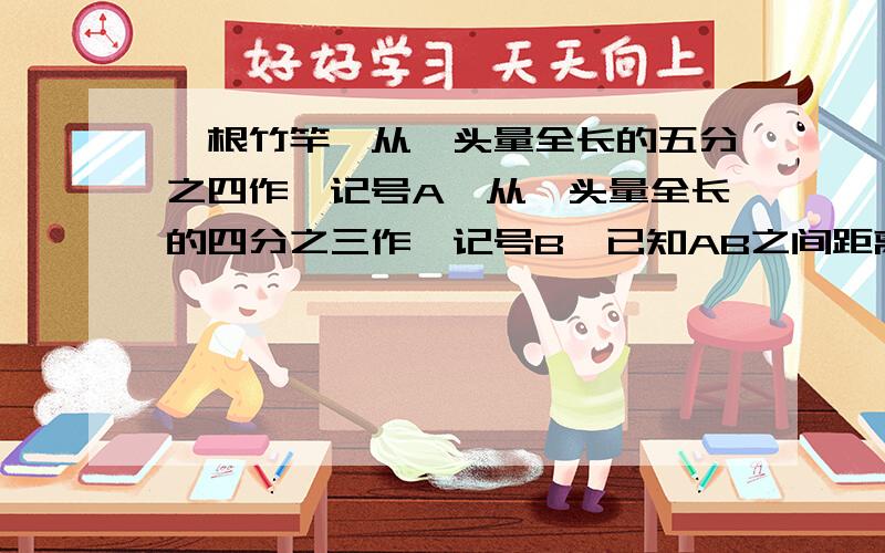 一根竹竿,从一头量全长的五分之四作一记号A,从一头量全长的四分之三作一记号B,已知AB之间距离是60厘米.求这根竹竿的长度?列出算是