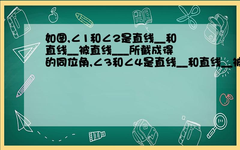 如图,∠1和∠2是直线__和直线__被直线___所截成得的同位角,∠3和∠4是直线__和直线__被直线__所截得的_,∠5和∠8是___和___被___所截得的___,∠2和∠7是___和___被___所截得的___.