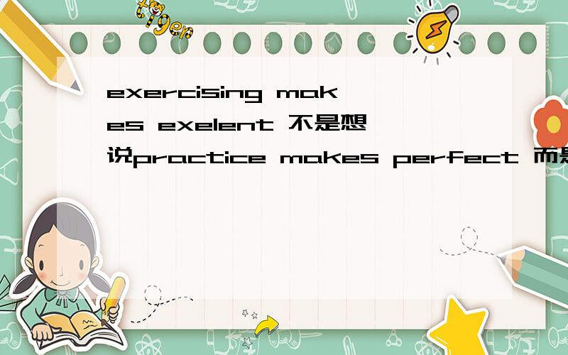 exercising makes exelent 不是想说practice makes perfect 而是想说体育锻炼的短语