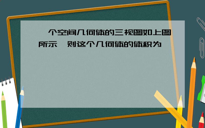 一个空间几何体的三视图如上图所示,则这个几何体的体积为