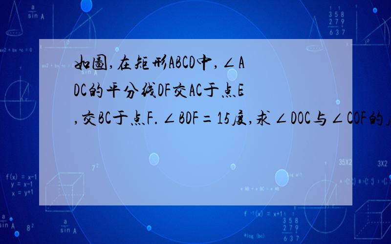 如图,在矩形ABCD中,∠ADC的平分线DF交AC于点E,交BC于点F.∠BDF=15度,求∠DOC与∠COF的度数,求过程