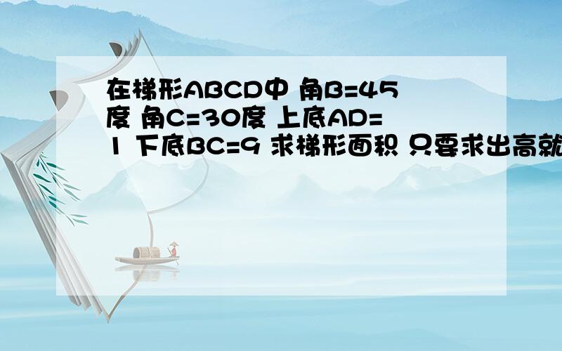 在梯形ABCD中 角B=45度 角C=30度 上底AD=1 下底BC=9 求梯形面积 只要求出高就行 要用辅助线 辅助线画是过A点垂直于BC 和过点D垂直与BC