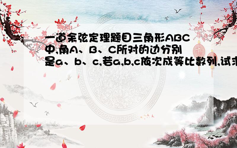 一道余弦定理题目三角形ABC中,角A、B、C所对的边分别是a、b、c,若a,b,c依次成等比数列,试求：（1）角B的取值范围；（2）t=sinB+cosB的取值范围