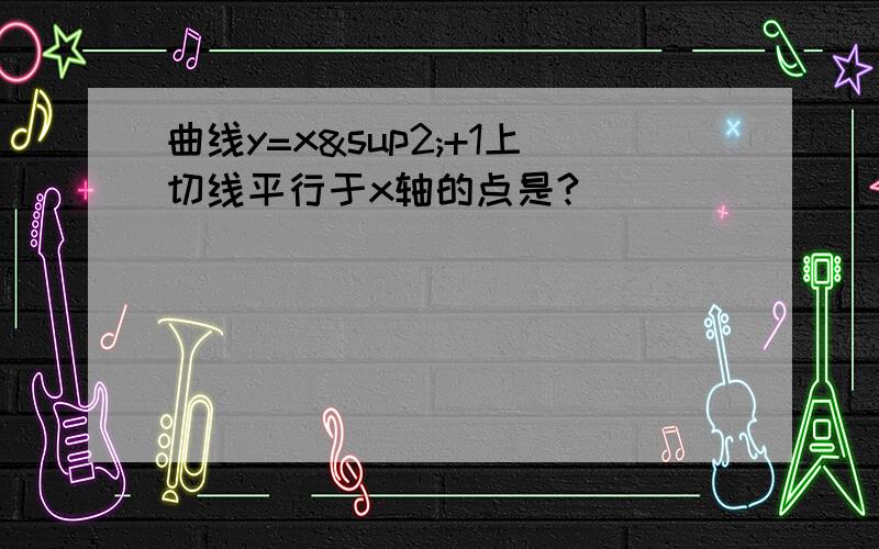 曲线y=x²+1上切线平行于x轴的点是?