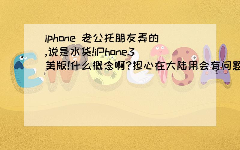 iphone 老公托朋友弄的,说是水货!iPhone3 美版!什么概念啊?担心在大陆用会有问题!行家进……