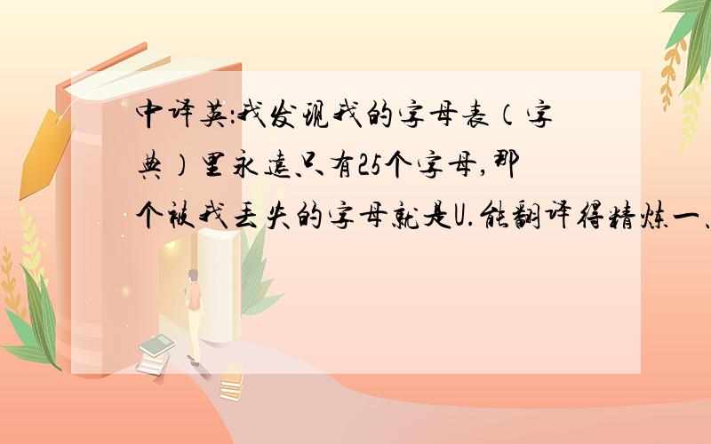 中译英：我发现我的字母表（字典）里永远只有25个字母,那个被我丢失的字母就是U.能翻译得精炼一点儿吗