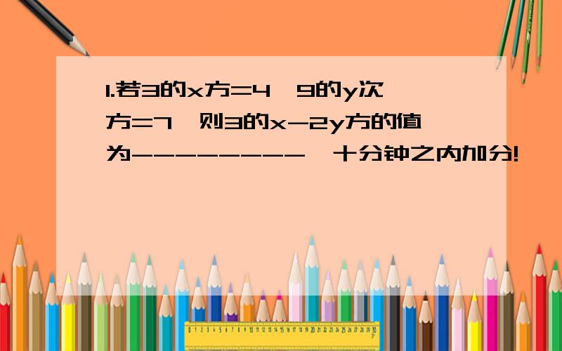 1.若3的x方=4,9的y次方=7,则3的x-2y方的值为--------,十分钟之内加分!