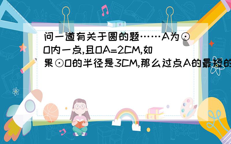 问一道有关于圆的题……A为⊙O内一点,且OA=2CM,如果⊙O的半径是3CM,那么过点A的最短的弦等于___都知道那最短的弦一定是过半径上的A点的垂线,是怎么证出来的?