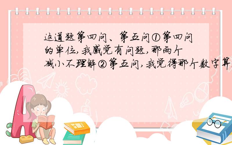 这道题第四问、第五问①第四问的单位,我感觉有问题,那两个减小不理解②第五问,我觉得那个数字算错了.