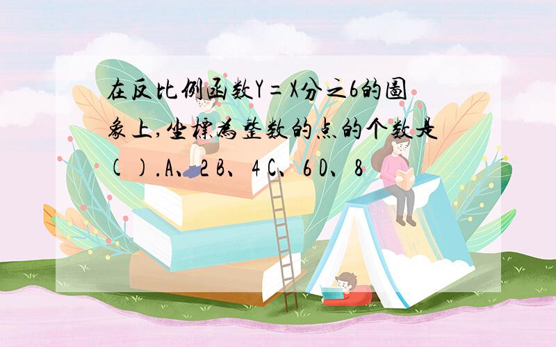 在反比例函数Y=X分之6的图象上,坐标为整数的点的个数是().A、2 B、4 C、6 D、8