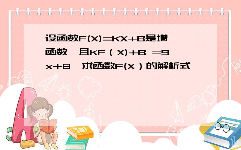 设函数F(X)=KX+B是增函数,且KF（X)+B =9x+8,求函数F(X）的解析式