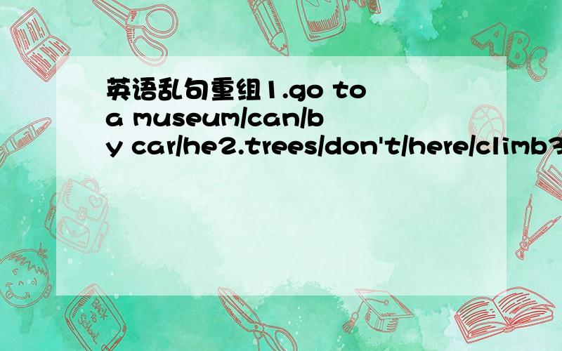 英语乱句重组1.go to a museum/can/by car/he2.trees/don't/here/climb3.having/party/is/Lily/birthday/her4.are/some/about/there/CD-ROMs/Mexico5.much/cheese/want/how/do第5句没少词啊