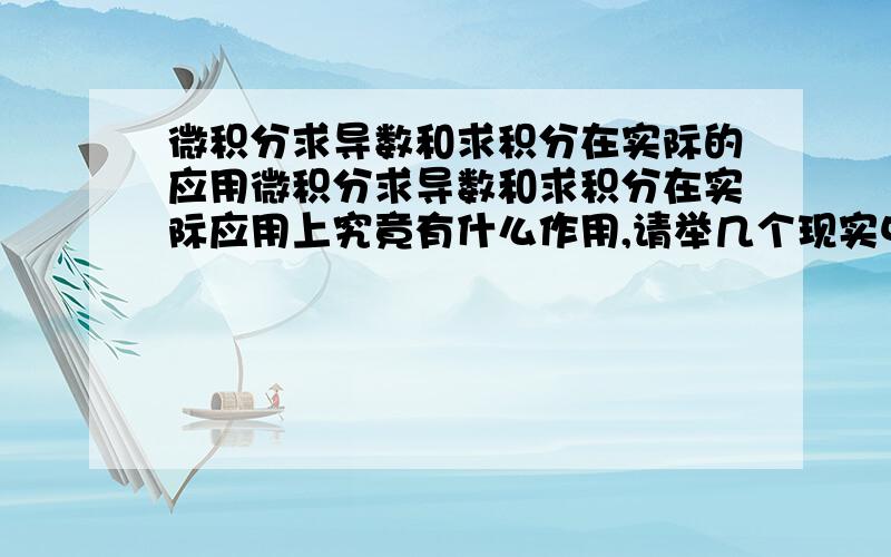 微积分求导数和求积分在实际的应用微积分求导数和求积分在实际应用上究竟有什么作用,请举几个现实中用微积分计算的例子.