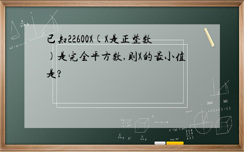 已知22600X(X是正整数)是完全平方数,则X的最小值是?