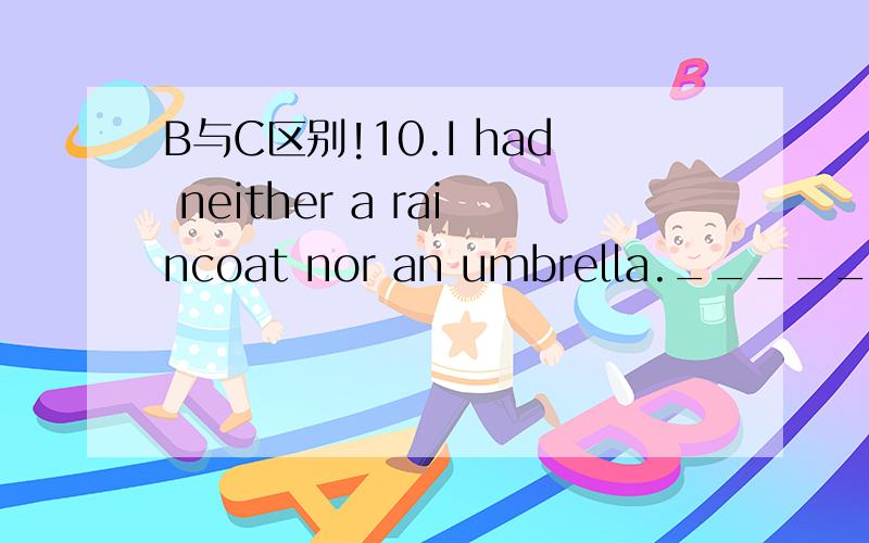 B与C区别!10.I had neither a raincoat nor an umbrella.__________ I got wet through.A.It’s the reason B.That’s why C.There’s why D.It’s how